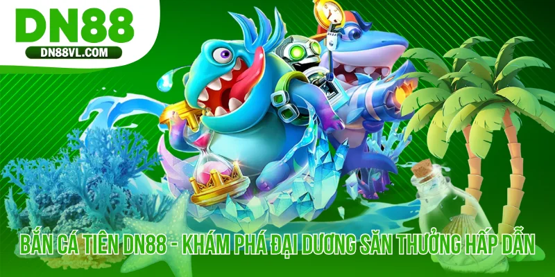 Bắn Cá Tiên DN88 - Khám Phá Đại Dương Săn Thưởng Hấp Dẫn