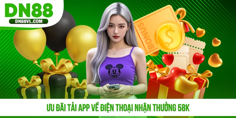 Ưu đãi tải app về điện thoại nhận thưởng 58K